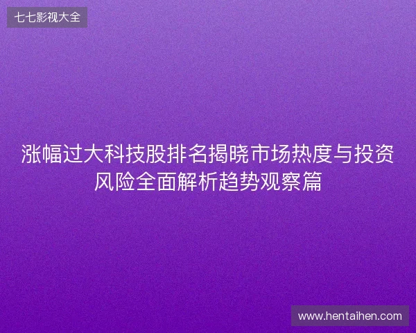 涨幅过大科技股排名揭晓市场热度与投资风险全面解析趋势观察篇
