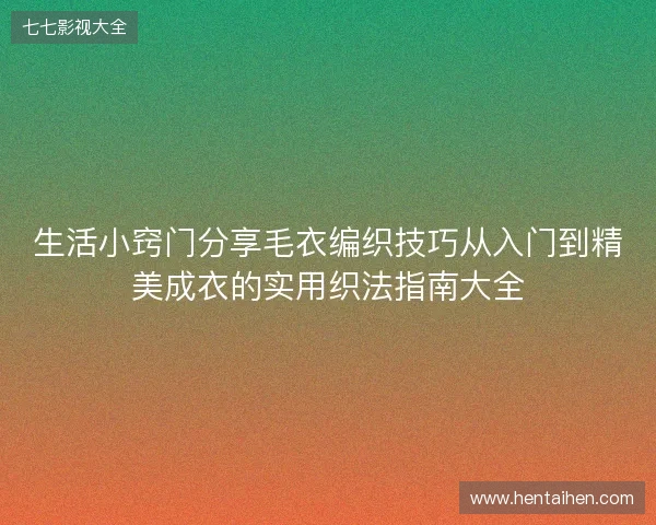 生活小窍门分享毛衣编织技巧从入门到精美成衣的实用织法指南大全 生活小窍门分享毛衣编织技巧从入门到精美成衣的实用织法指南大全