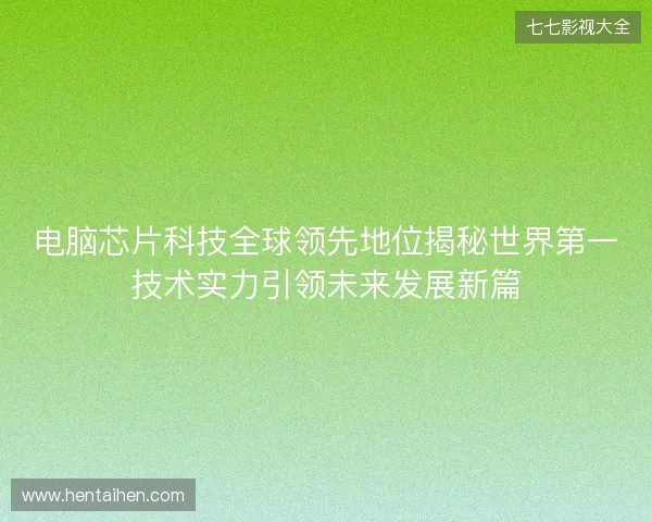 电脑芯片科技全球领先地位揭秘世界第一技术实力引领未来发展新篇 电脑芯片科技全球领先地位揭秘世界第一技术实力引领未来发展新篇