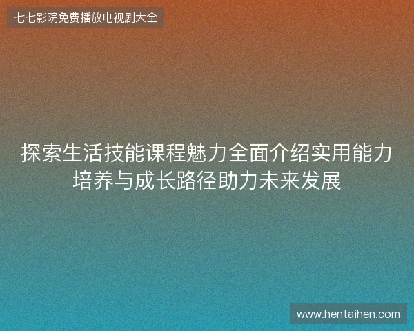 探索生活技能课程魅力全面介绍实用能力培养与成长路径助力未来发展 探索生活技能课程魅力全面介绍实用能力培养与成长路径助力未来发展