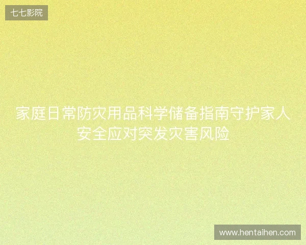 家庭日常防灾用品科学储备指南守护家人安全应对突发灾害风险