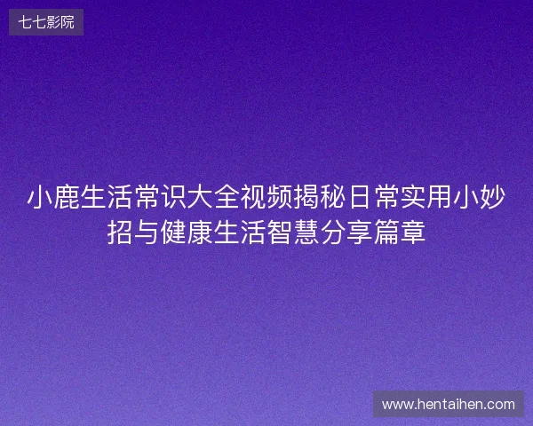 小鹿生活常识大全视频揭秘日常实用小妙招与健康生活智慧分享篇章 小鹿生活常识大全视频揭秘日常实用小妙招与健康生活智慧分享篇章