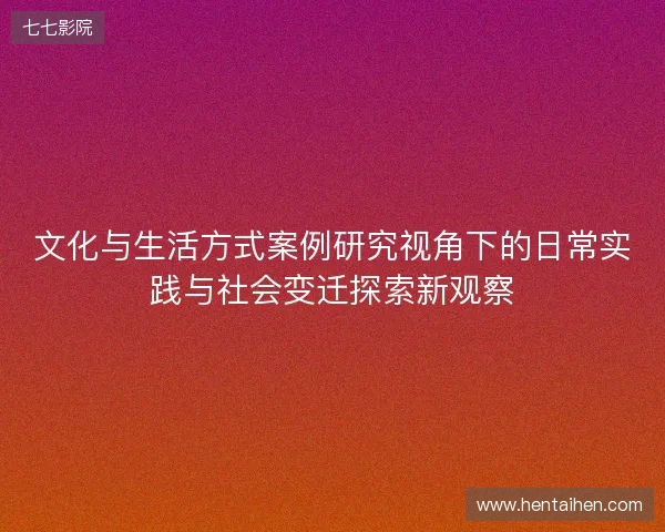 文化与生活方式案例研究视角下的日常实践与社会变迁探索新观察