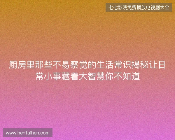 厨房里那些不易察觉的生活常识揭秘让日常小事藏着大智慧你不知道 厨房里那些不易察觉的生活常识揭秘让日常小事藏着大智慧你不知道